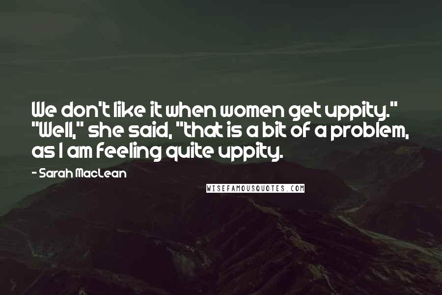 Sarah MacLean Quotes: We don't like it when women get uppity." "Well," she said, "that is a bit of a problem, as I am feeling quite uppity.