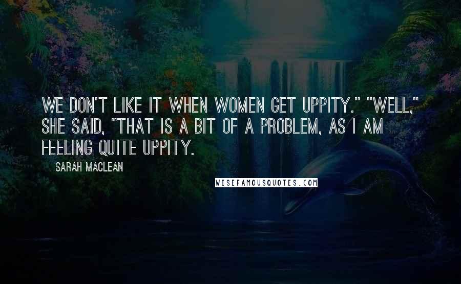 Sarah MacLean Quotes: We don't like it when women get uppity." "Well," she said, "that is a bit of a problem, as I am feeling quite uppity.