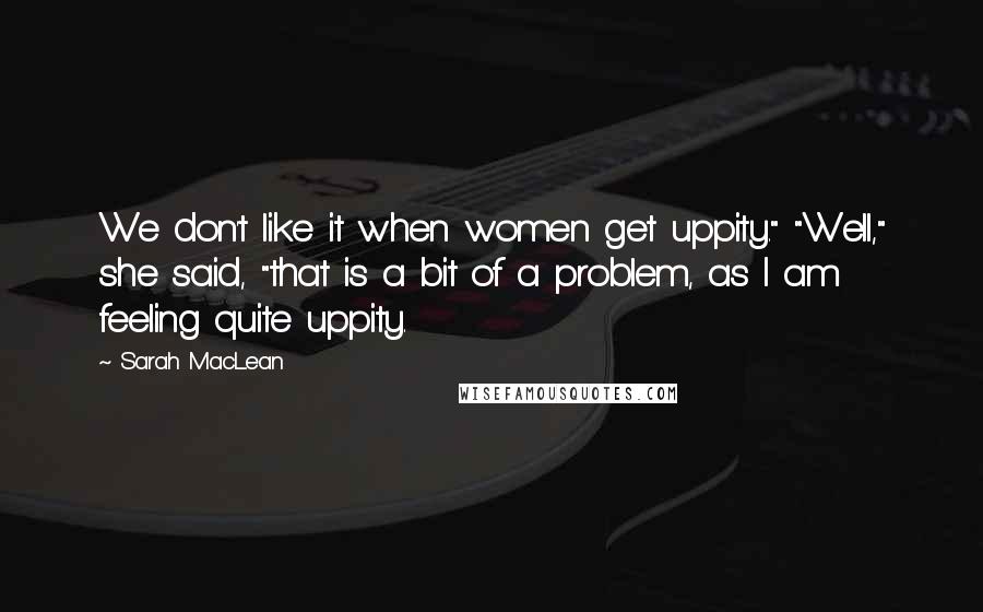 Sarah MacLean Quotes: We don't like it when women get uppity." "Well," she said, "that is a bit of a problem, as I am feeling quite uppity.