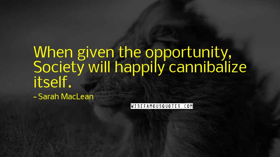 Sarah MacLean Quotes: When given the opportunity, Society will happily cannibalize itself.