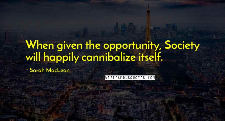 Sarah MacLean Quotes: When given the opportunity, Society will happily cannibalize itself.