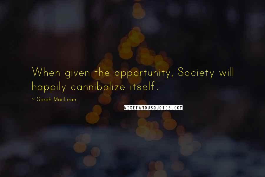 Sarah MacLean Quotes: When given the opportunity, Society will happily cannibalize itself.