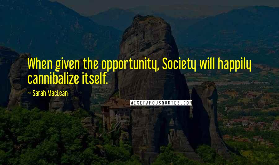 Sarah MacLean Quotes: When given the opportunity, Society will happily cannibalize itself.