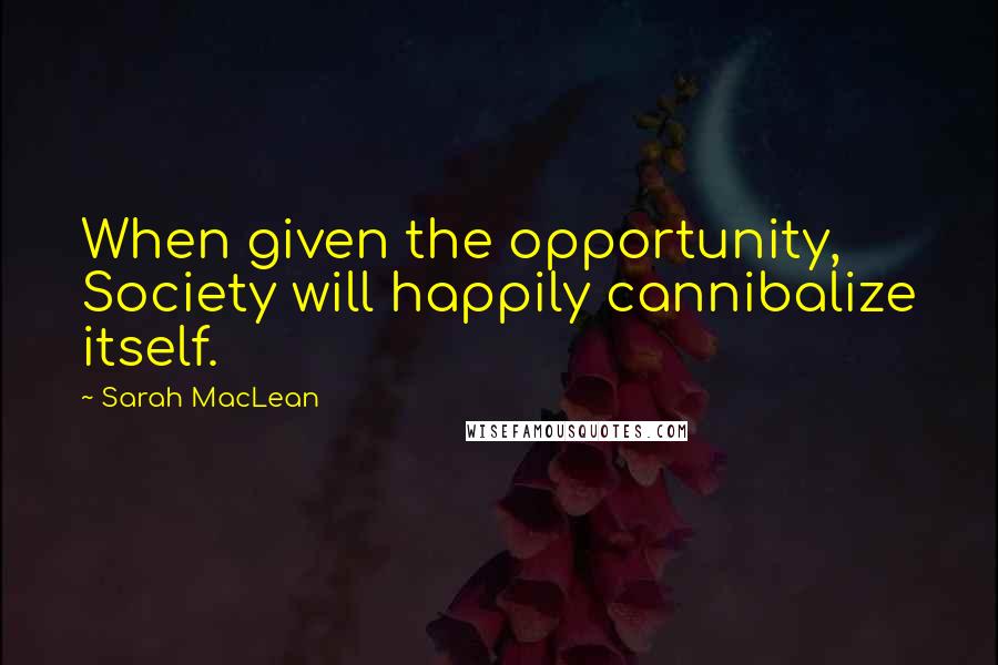Sarah MacLean Quotes: When given the opportunity, Society will happily cannibalize itself.