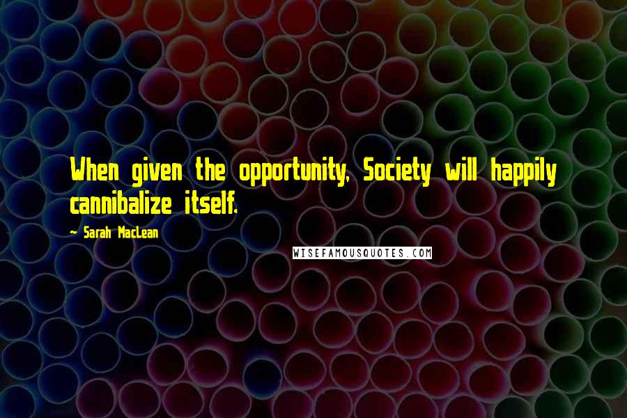 Sarah MacLean Quotes: When given the opportunity, Society will happily cannibalize itself.