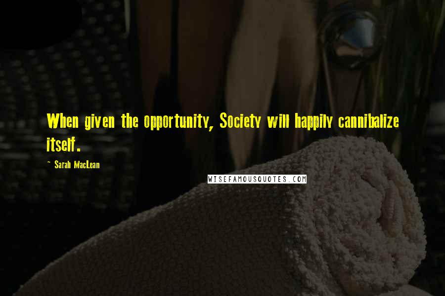 Sarah MacLean Quotes: When given the opportunity, Society will happily cannibalize itself.
