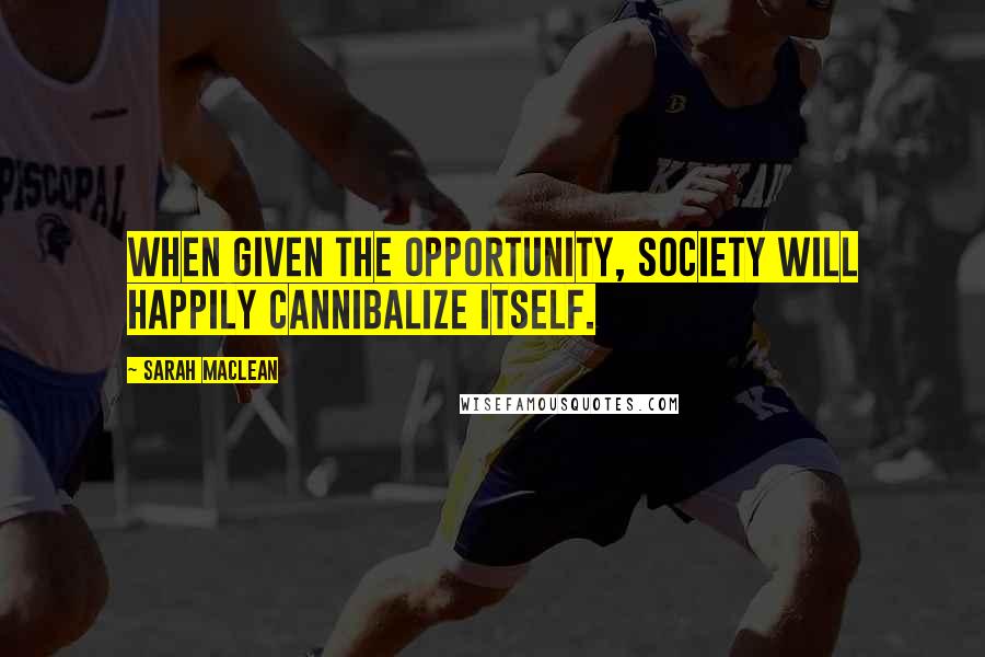 Sarah MacLean Quotes: When given the opportunity, Society will happily cannibalize itself.