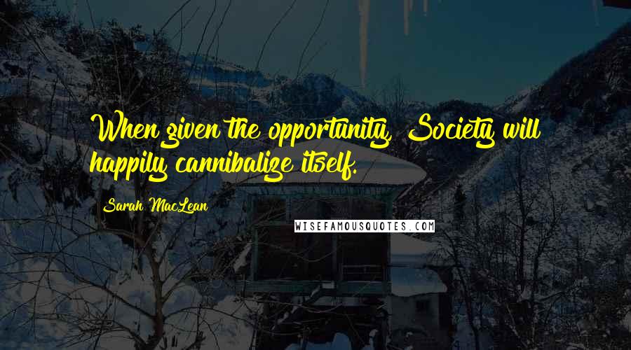 Sarah MacLean Quotes: When given the opportunity, Society will happily cannibalize itself.