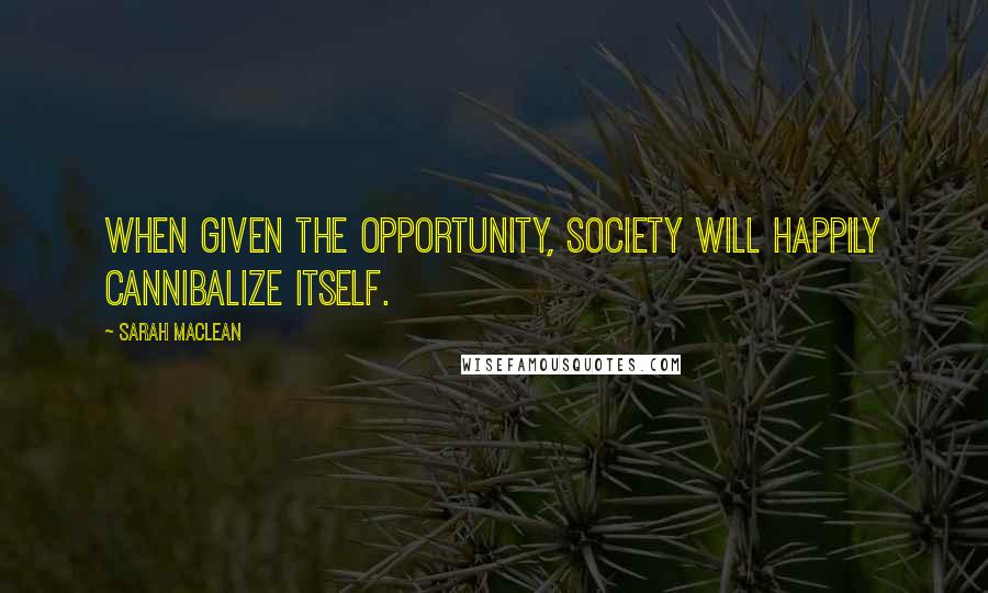 Sarah MacLean Quotes: When given the opportunity, Society will happily cannibalize itself.