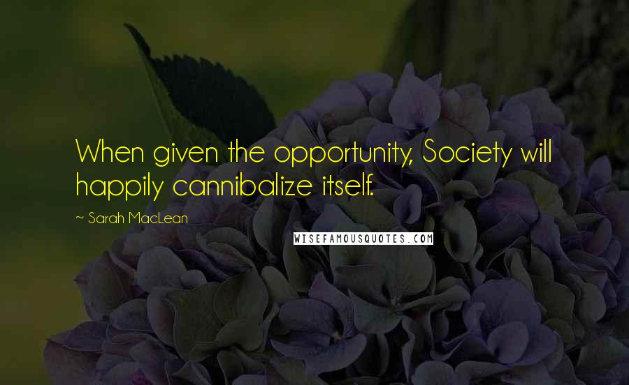 Sarah MacLean Quotes: When given the opportunity, Society will happily cannibalize itself.