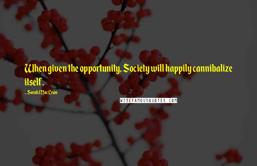 Sarah MacLean Quotes: When given the opportunity, Society will happily cannibalize itself.