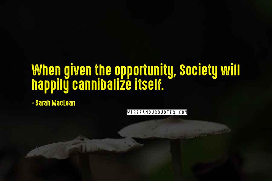 Sarah MacLean Quotes: When given the opportunity, Society will happily cannibalize itself.