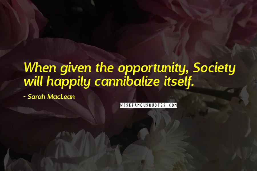 Sarah MacLean Quotes: When given the opportunity, Society will happily cannibalize itself.