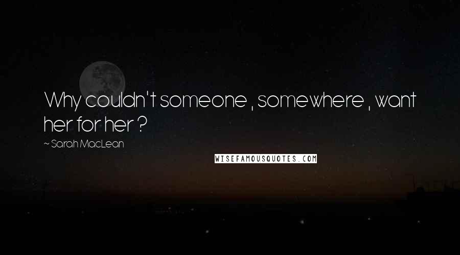 Sarah MacLean Quotes: Why couldn't someone , somewhere , want her for her ?