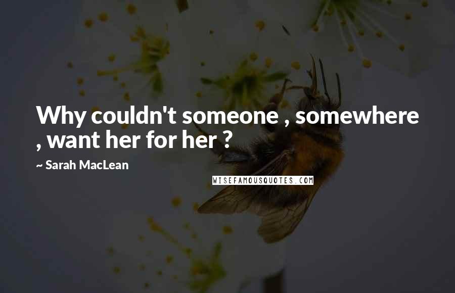 Sarah MacLean Quotes: Why couldn't someone , somewhere , want her for her ?