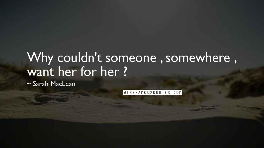 Sarah MacLean Quotes: Why couldn't someone , somewhere , want her for her ?