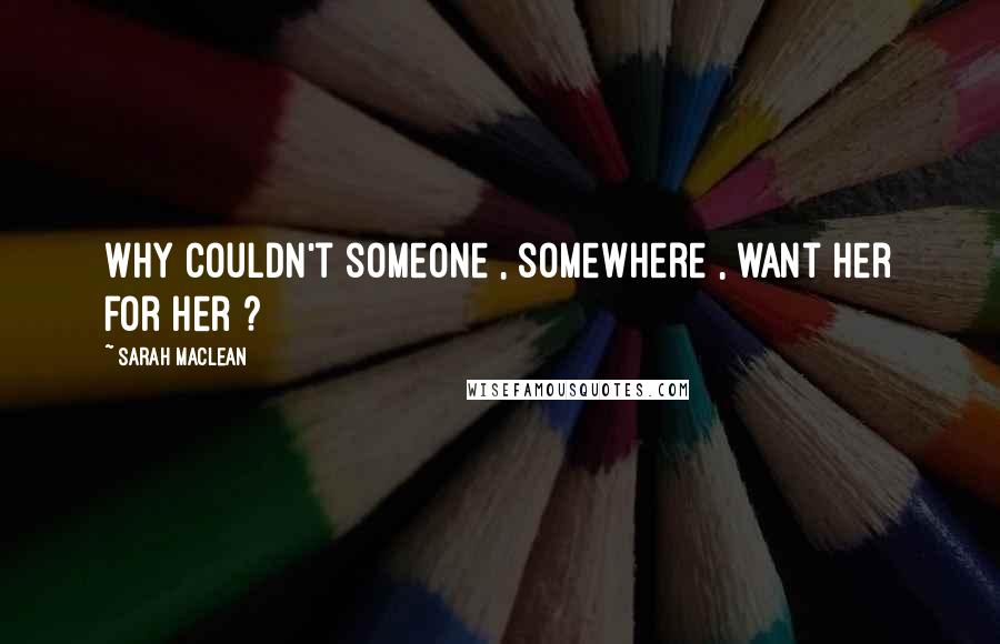 Sarah MacLean Quotes: Why couldn't someone , somewhere , want her for her ?