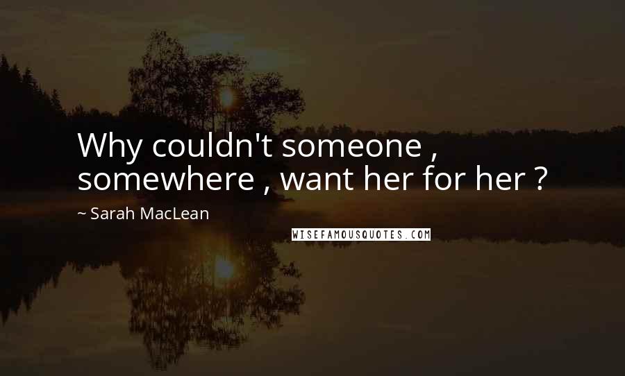 Sarah MacLean Quotes: Why couldn't someone , somewhere , want her for her ?