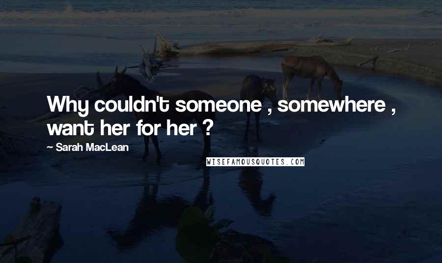 Sarah MacLean Quotes: Why couldn't someone , somewhere , want her for her ?