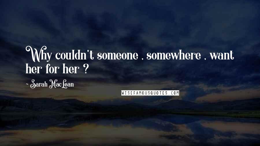 Sarah MacLean Quotes: Why couldn't someone , somewhere , want her for her ?