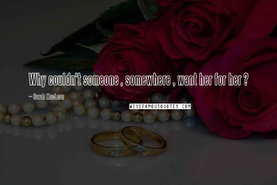 Sarah MacLean Quotes: Why couldn't someone , somewhere , want her for her ?