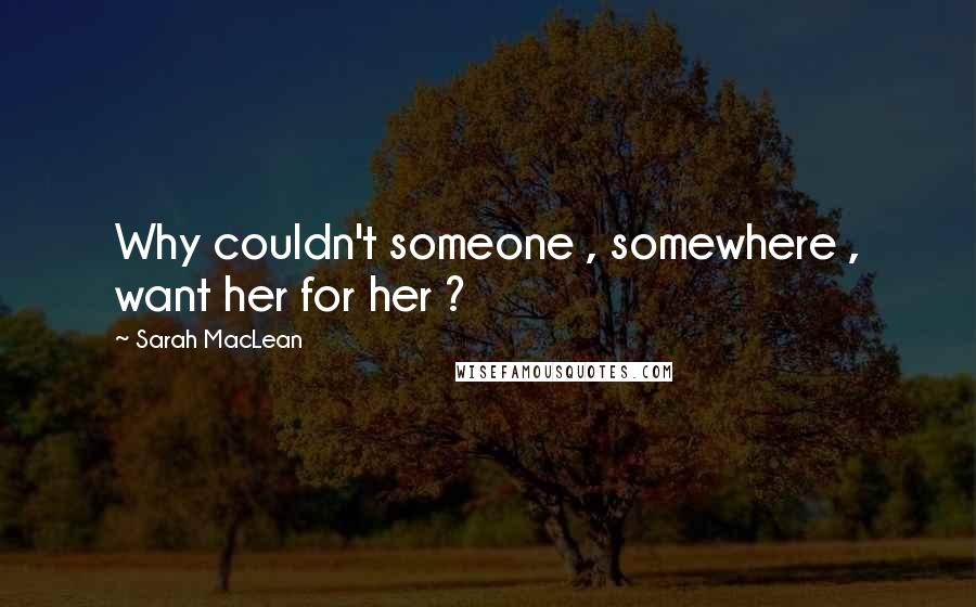 Sarah MacLean Quotes: Why couldn't someone , somewhere , want her for her ?