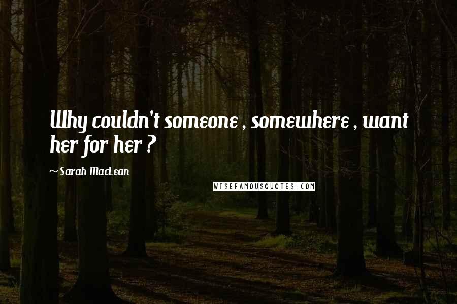 Sarah MacLean Quotes: Why couldn't someone , somewhere , want her for her ?