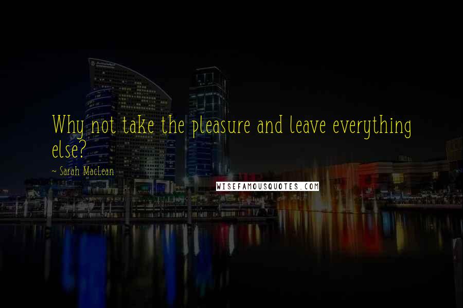 Sarah MacLean Quotes: Why not take the pleasure and leave everything else?