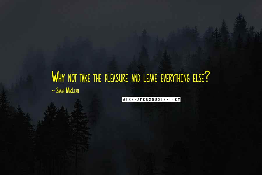 Sarah MacLean Quotes: Why not take the pleasure and leave everything else?