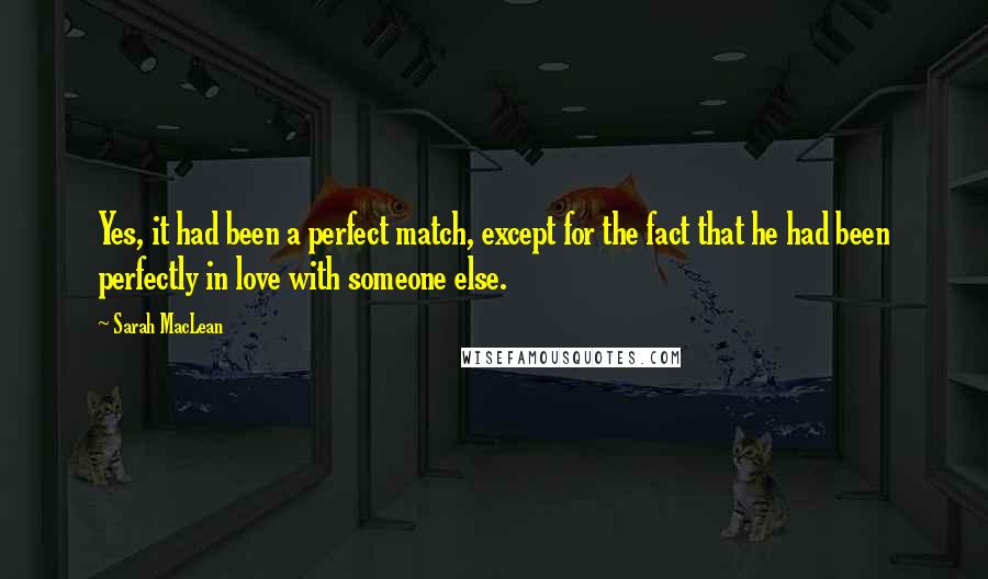 Sarah MacLean Quotes: Yes, it had been a perfect match, except for the fact that he had been perfectly in love with someone else.