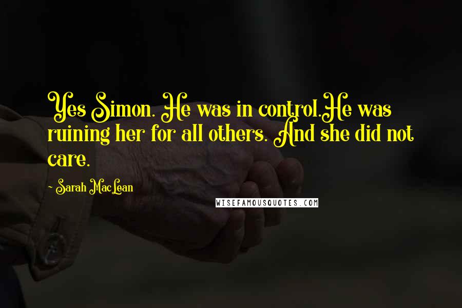 Sarah MacLean Quotes: Yes Simon. He was in control.He was ruining her for all others. And she did not care.