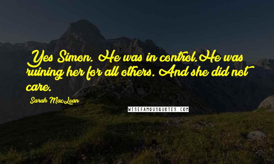 Sarah MacLean Quotes: Yes Simon. He was in control.He was ruining her for all others. And she did not care.