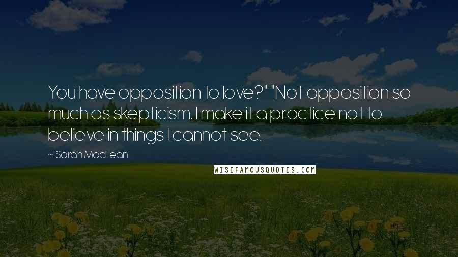 Sarah MacLean Quotes: You have opposition to love?" "Not opposition so much as skepticism. I make it a practice not to believe in things I cannot see.