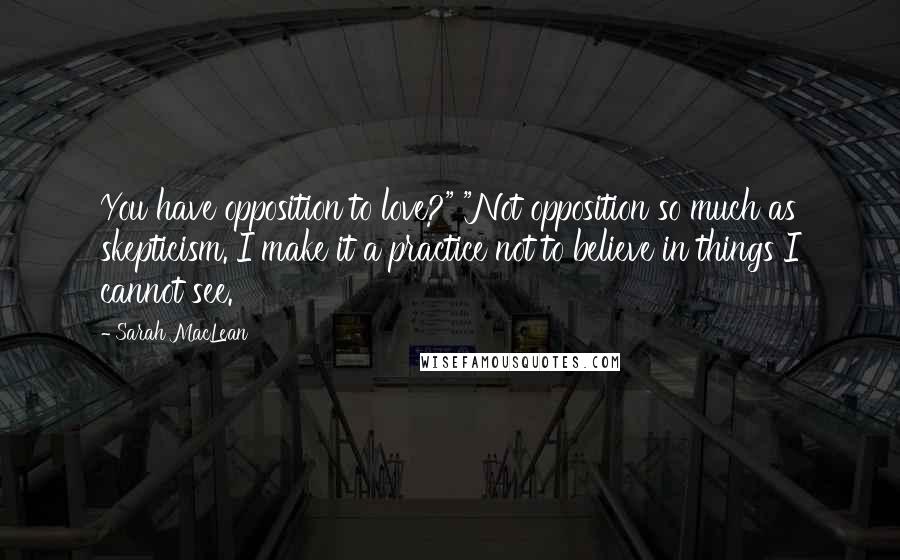 Sarah MacLean Quotes: You have opposition to love?" "Not opposition so much as skepticism. I make it a practice not to believe in things I cannot see.