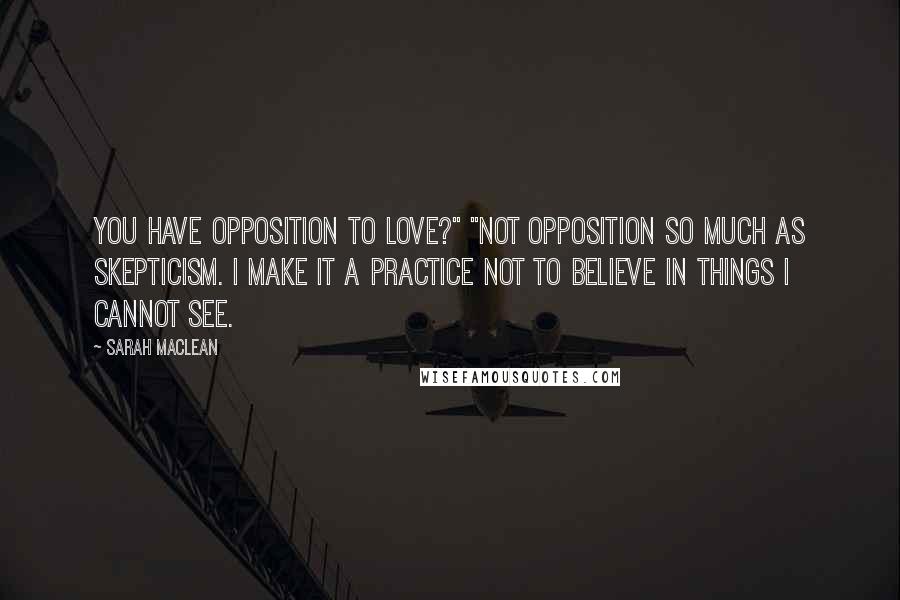 Sarah MacLean Quotes: You have opposition to love?" "Not opposition so much as skepticism. I make it a practice not to believe in things I cannot see.