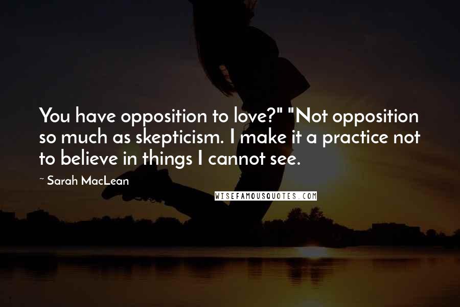 Sarah MacLean Quotes: You have opposition to love?" "Not opposition so much as skepticism. I make it a practice not to believe in things I cannot see.