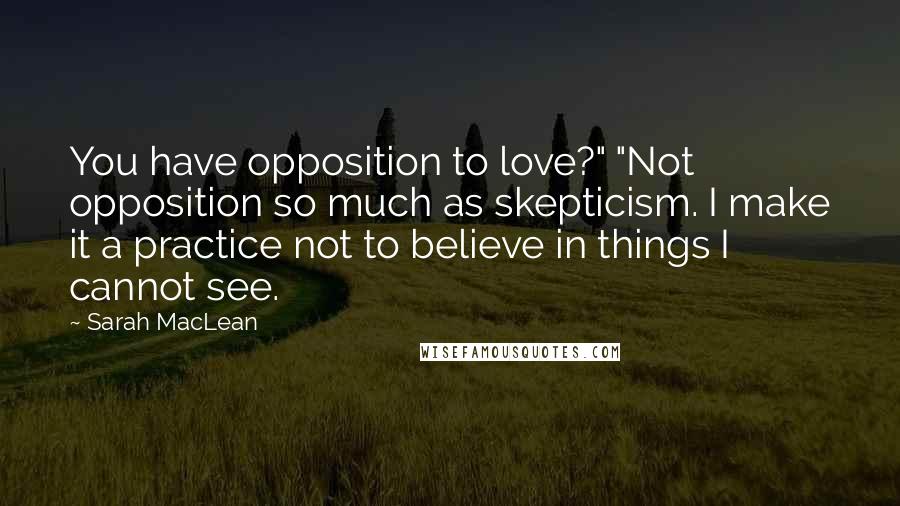 Sarah MacLean Quotes: You have opposition to love?" "Not opposition so much as skepticism. I make it a practice not to believe in things I cannot see.