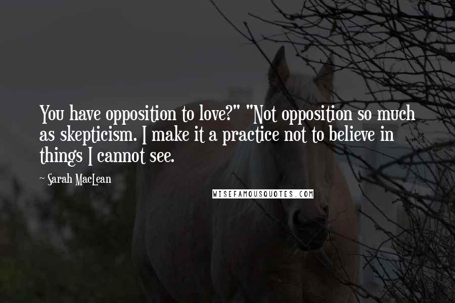 Sarah MacLean Quotes: You have opposition to love?" "Not opposition so much as skepticism. I make it a practice not to believe in things I cannot see.
