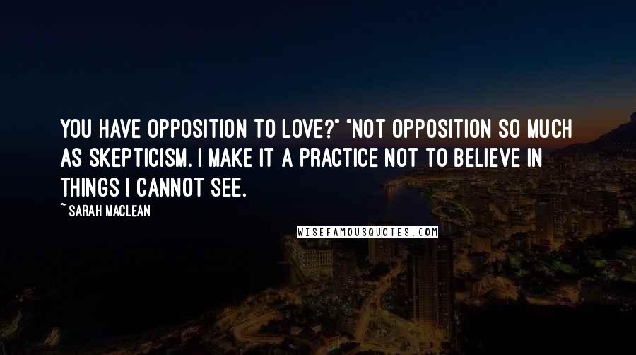 Sarah MacLean Quotes: You have opposition to love?" "Not opposition so much as skepticism. I make it a practice not to believe in things I cannot see.