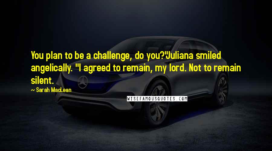 Sarah MacLean Quotes: You plan to be a challenge, do you?"Juliana smiled angelically. "I agreed to remain, my lord. Not to remain silent.