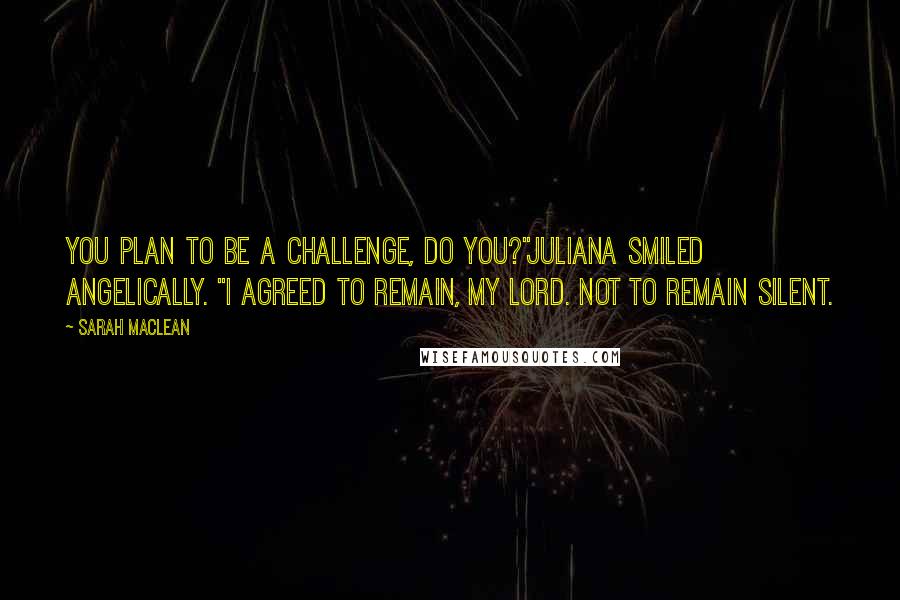 Sarah MacLean Quotes: You plan to be a challenge, do you?"Juliana smiled angelically. "I agreed to remain, my lord. Not to remain silent.