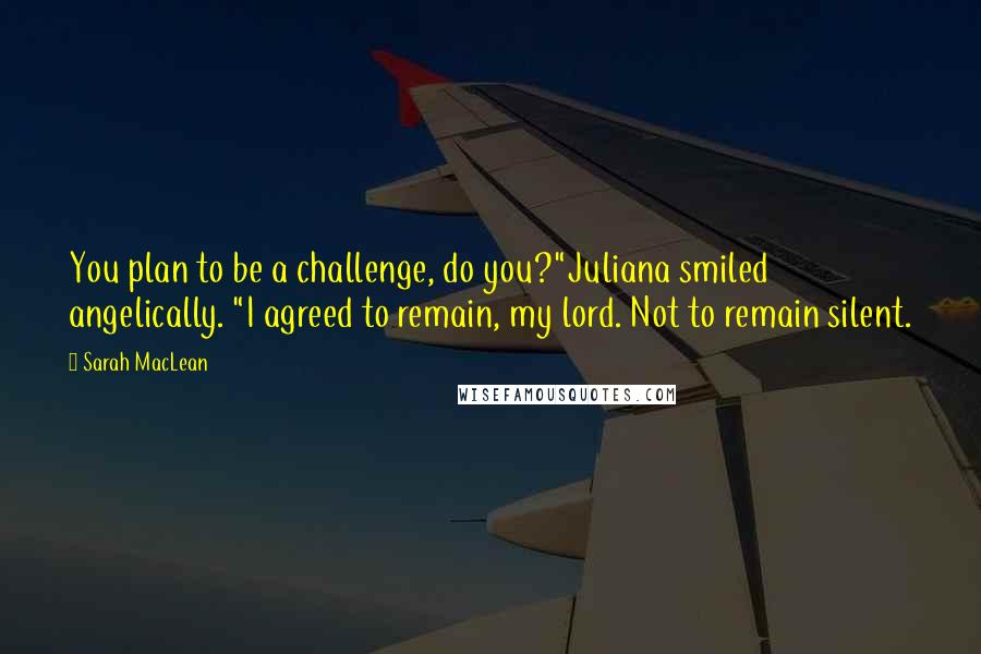 Sarah MacLean Quotes: You plan to be a challenge, do you?"Juliana smiled angelically. "I agreed to remain, my lord. Not to remain silent.