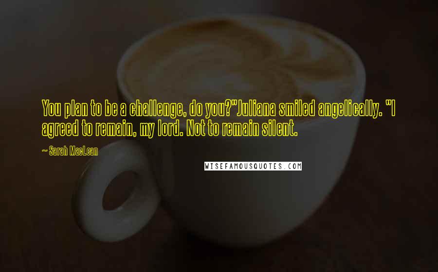 Sarah MacLean Quotes: You plan to be a challenge, do you?"Juliana smiled angelically. "I agreed to remain, my lord. Not to remain silent.