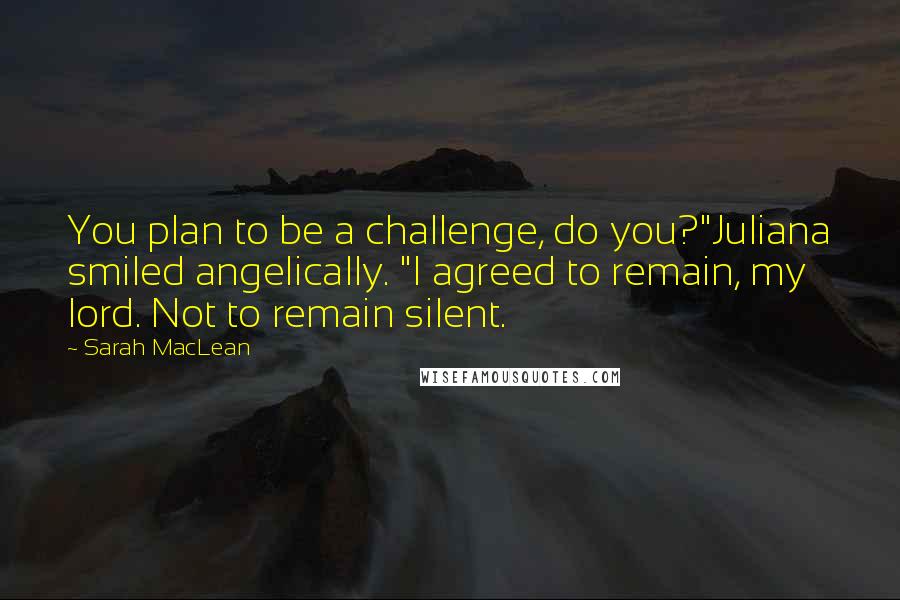 Sarah MacLean Quotes: You plan to be a challenge, do you?"Juliana smiled angelically. "I agreed to remain, my lord. Not to remain silent.