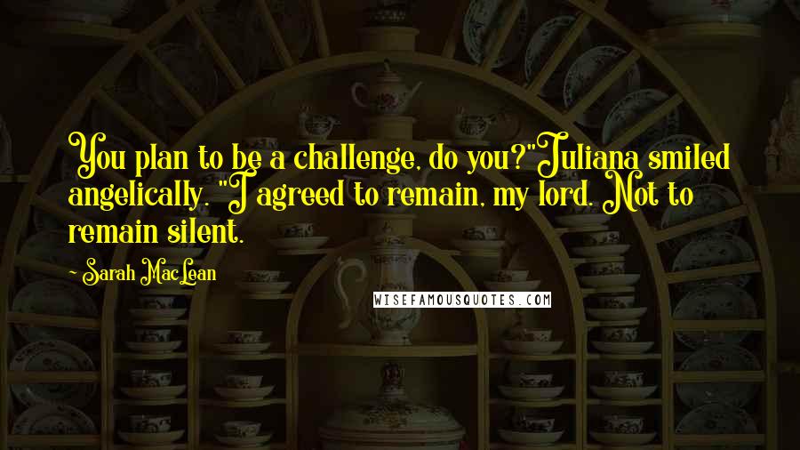 Sarah MacLean Quotes: You plan to be a challenge, do you?"Juliana smiled angelically. "I agreed to remain, my lord. Not to remain silent.