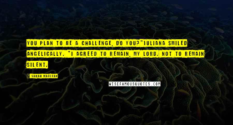 Sarah MacLean Quotes: You plan to be a challenge, do you?"Juliana smiled angelically. "I agreed to remain, my lord. Not to remain silent.