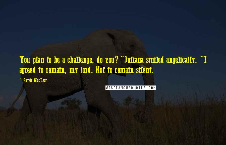 Sarah MacLean Quotes: You plan to be a challenge, do you?"Juliana smiled angelically. "I agreed to remain, my lord. Not to remain silent.