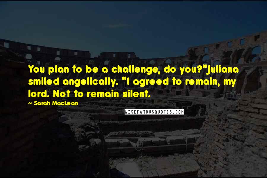 Sarah MacLean Quotes: You plan to be a challenge, do you?"Juliana smiled angelically. "I agreed to remain, my lord. Not to remain silent.