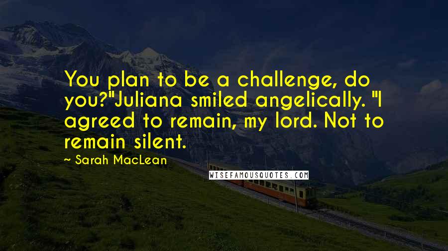 Sarah MacLean Quotes: You plan to be a challenge, do you?"Juliana smiled angelically. "I agreed to remain, my lord. Not to remain silent.