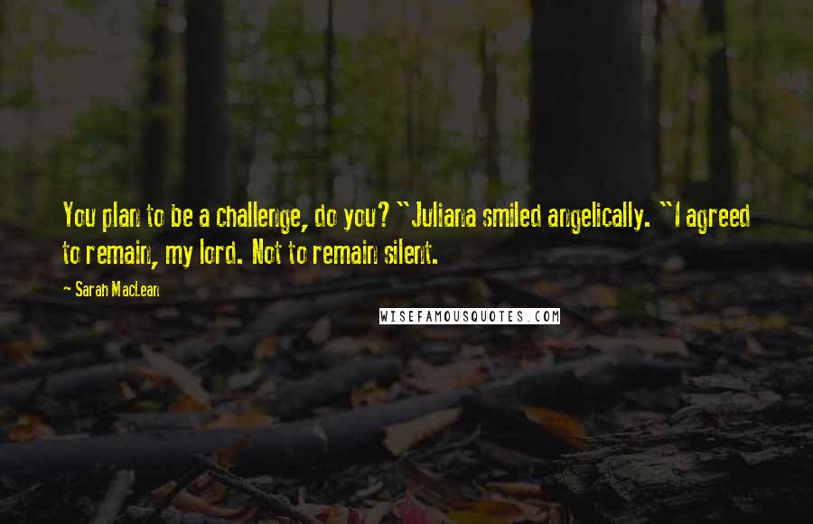 Sarah MacLean Quotes: You plan to be a challenge, do you?"Juliana smiled angelically. "I agreed to remain, my lord. Not to remain silent.
